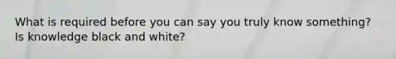 What is required before you can say you truly know something? Is knowledge black and white?