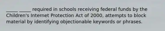 _____ _____ required in schools receiving federal funds by the Children's Internet Protection Act of 2000, attempts to block material by identifying objectionable keywords or phrases.