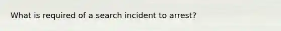 What is required of a search incident to arrest?