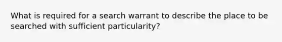 What is required for a search warrant to describe the place to be searched with sufficient particularity?