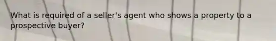 What is required of a seller's agent who shows a property to a prospective buyer?