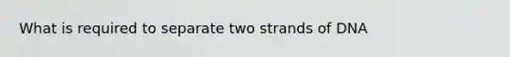 What is required to separate two strands of DNA