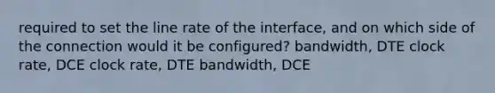 required to set the line rate of the interface, and on which side of the connection would it be configured? bandwidth, DTE clock rate, DCE clock rate, DTE bandwidth, DCE