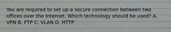 You are required to set up a secure connection between two offices over the Internet. Which technology should be used? A. VPN B. FTP C. VLAN D. HTTP