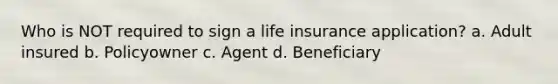 Who is NOT required to sign a life insurance application? a. Adult insured b. Policyowner c. Agent d. Beneficiary