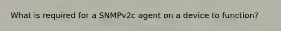 What is required for a SNMPv2c agent on a device to function?