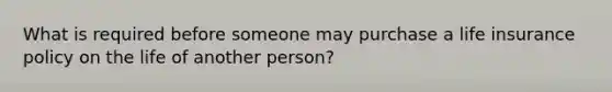 What is required before someone may purchase a life insurance policy on the life of another person?