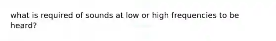 what is required of sounds at low or high frequencies to be heard?