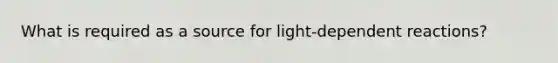 What is required as a source for light-dependent reactions?