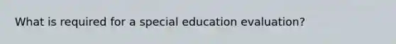 What is required for a special education evaluation?