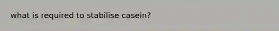 what is required to stabilise casein?