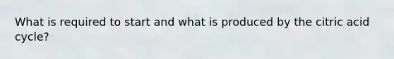 What is required to start and what is produced by the citric acid cycle?