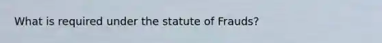 What is required under the statute of Frauds?