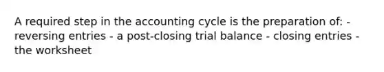 A required step in the accounting cycle is the preparation of: - reversing entries - a post-closing trial balance - closing entries - the worksheet