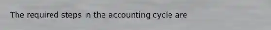 The required steps in the accounting cycle are