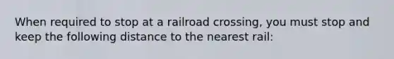 When required to stop at a railroad crossing, you must stop and keep the following distance to the nearest rail: