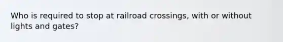 Who is required to stop at railroad crossings, with or without lights and gates?