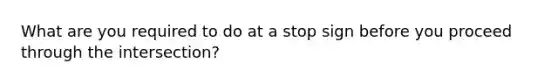 What are you required to do at a stop sign before you proceed through the intersection?