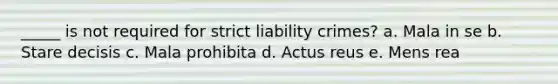 _____ is not required for strict liability crimes?​ a. ​Mala in se b. ​Stare decisis c. ​Mala prohibita d. ​Actus reus e. ​Mens rea