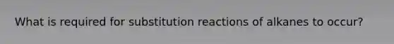 What is required for substitution reactions of alkanes to occur?