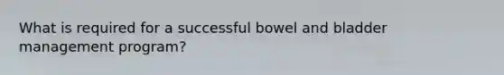 What is required for a successful bowel and bladder management program?