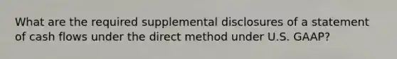 What are the required supplemental disclosures of a statement of cash flows under the direct method under U.S. GAAP?