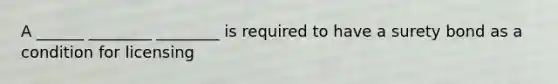 A ______ ________ ________ is required to have a surety bond as a condition for licensing