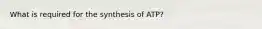 What is required for the synthesis of ATP?