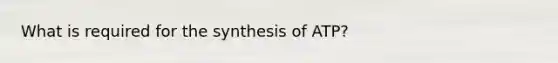 What is required for the synthesis of ATP?