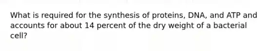 What is required for the synthesis of proteins, DNA, and ATP and accounts for about 14 percent of the dry weight of a bacterial cell?