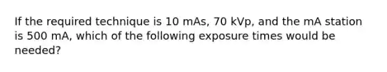 If the required technique is 10 mAs, 70 kVp, and the mA station is 500 mA, which of the following exposure times would be needed?