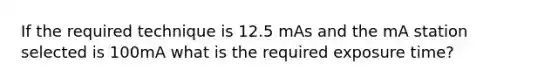 If the required technique is 12.5 mAs and the mA station selected is 100mA what is the required exposure time?