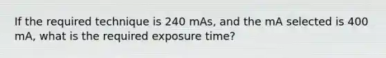 If the required technique is 240 mAs, and the mA selected is 400 mA, what is the required exposure time?