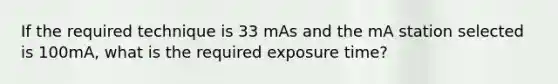 If the required technique is 33 mAs and the mA station selected is 100mA, what is the required exposure time?