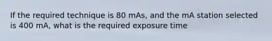 If the required technique is 80 mAs, and the mA station selected is 400 mA, what is the required exposure time