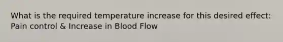 What is the required temperature increase for this desired effect: Pain control & Increase in Blood Flow