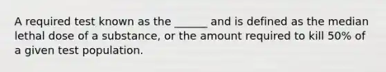 A required test known as the ______ and is defined as the median lethal dose of a substance, or the amount required to kill 50% of a given test population.