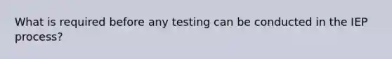 What is required before any testing can be conducted in the IEP process?