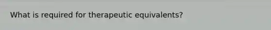 What is required for therapeutic equivalents?