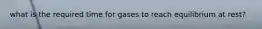 what is the required time for gases to reach equilibrium at rest?