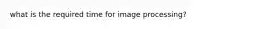 what is the required time for image processing?