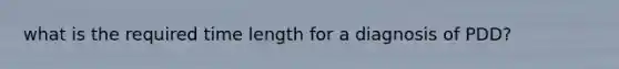 what is the required time length for a diagnosis of PDD?