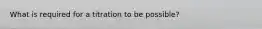 What is required for a titration to be possible?