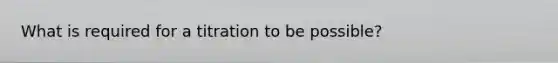 What is required for a titration to be possible?