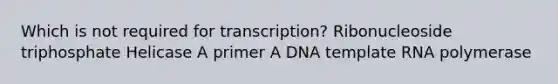 Which is not required for transcription? Ribonucleoside triphosphate Helicase A primer A DNA template RNA polymerase