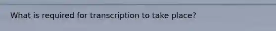 What is required for transcription to take place?