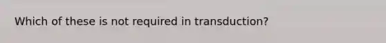 Which of these is not required in transduction?