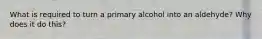 What is required to turn a primary alcohol into an aldehyde? Why does it do this?