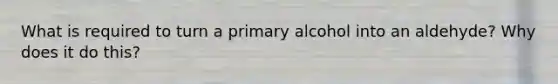 What is required to turn a primary alcohol into an aldehyde? Why does it do this?