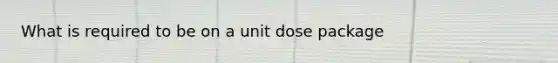 What is required to be on a unit dose package